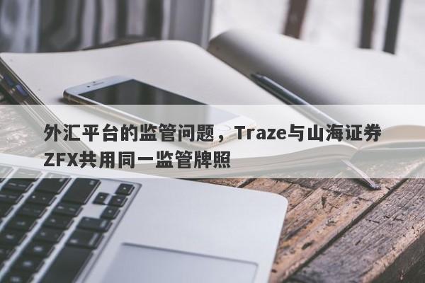 外汇平台的监管问题，Traze与山海证券ZFX共用同一监管牌照-第1张图片-要懂汇圈网