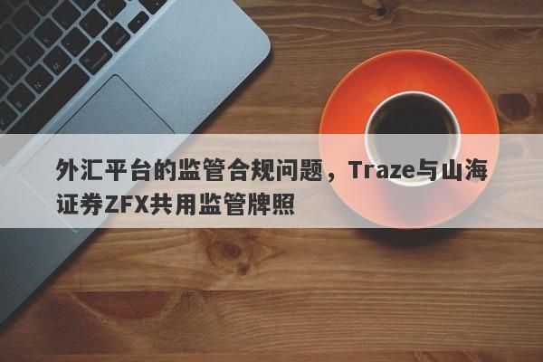 外汇平台的监管合规问题，Traze与山海证券ZFX共用监管牌照-第1张图片-要懂汇圈网