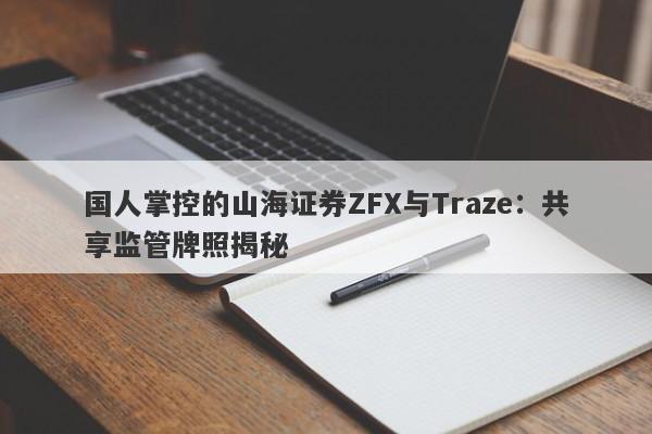 国人掌控的山海证券ZFX与Traze：共享监管牌照揭秘-第1张图片-要懂汇圈网