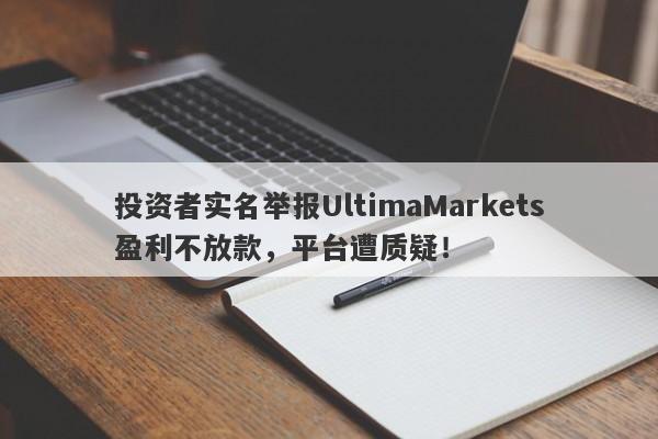 投资者实名举报UltimaMarkets盈利不放款，平台遭质疑！-第1张图片-要懂汇圈网