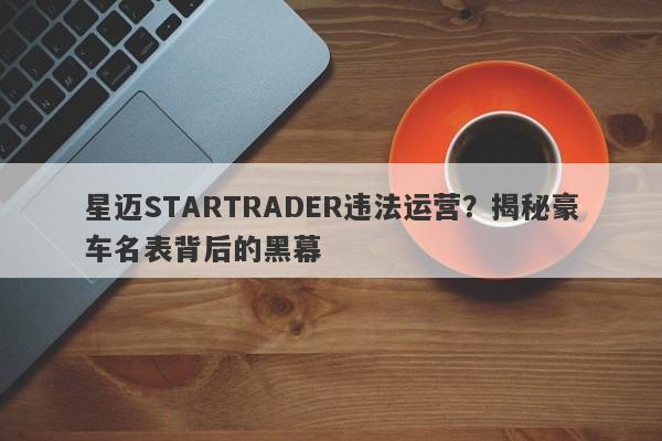 星迈STARTRADER违法运营？揭秘豪车名表背后的黑幕-第1张图片-要懂汇圈网