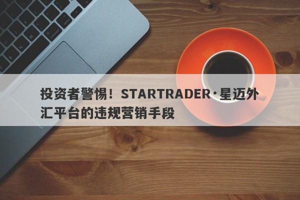 投资者警惕！STARTRADER·星迈外汇平台的违规营销手段-第1张图片-要懂汇圈网