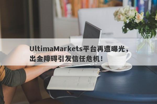 UltimaMarkets平台再遭曝光，出金障碍引发信任危机！-第1张图片-要懂汇圈网