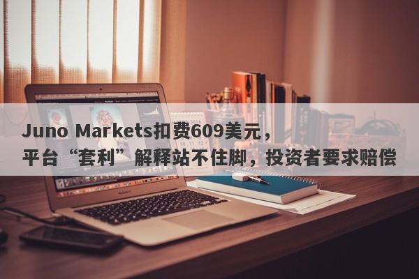 Juno Markets扣费609美元，平台“套利”解释站不住脚，投资者要求赔偿-第1张图片-要懂汇圈网