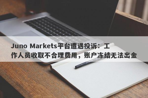 Juno Markets平台遭遇投诉：工作人员收取不合理费用，账户冻结无法出金-第1张图片-要懂汇圈网