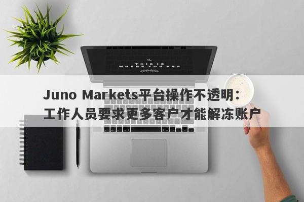 Juno Markets平台操作不透明：工作人员要求更多客户才能解冻账户-第1张图片-要懂汇圈网