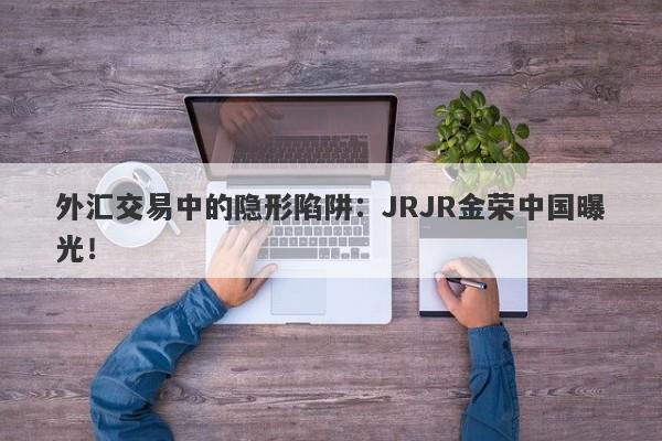 外汇交易中的隐形陷阱：JRJR金荣中国曝光！-第1张图片-要懂汇圈网