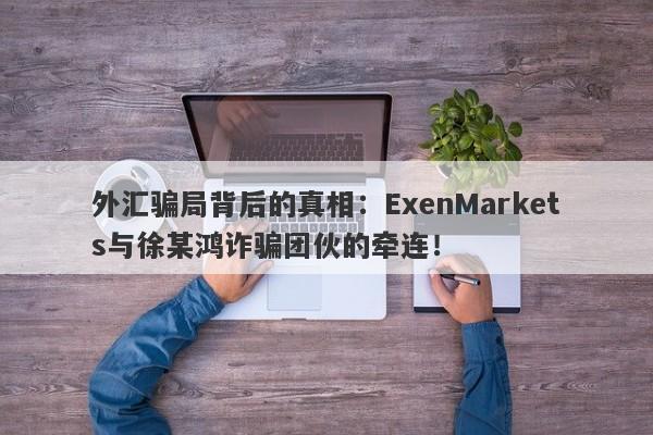 外汇骗局背后的真相：ExenMarkets与徐某鸿诈骗团伙的牵连！-第1张图片-要懂汇圈网