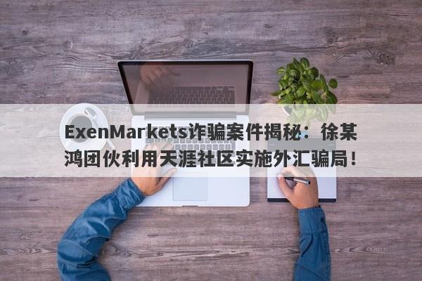 ExenMarkets诈骗案件揭秘：徐某鸿团伙利用天涯社区实施外汇骗局！-第1张图片-要懂汇圈网