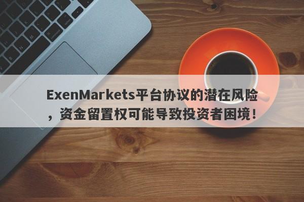 ExenMarkets平台协议的潜在风险，资金留置权可能导致投资者困境！-第1张图片-要懂汇圈网