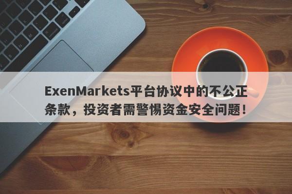 ExenMarkets平台协议中的不公正条款，投资者需警惕资金安全问题！-第1张图片-要懂汇圈网