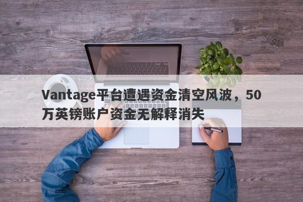 Vantage平台遭遇资金清空风波，50万英镑账户资金无解释消失-第1张图片-要懂汇圈网