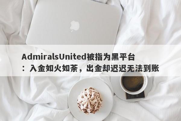 AdmiralsUnited被指为黑平台：入金如火如荼，出金却迟迟无法到账-第1张图片-要懂汇圈网