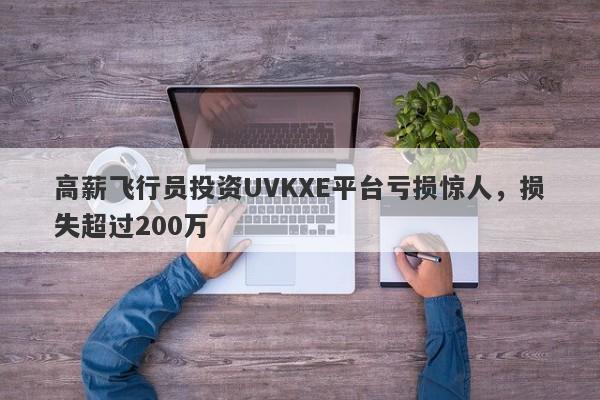 高薪飞行员投资UVKXE平台亏损惊人，损失超过200万-第1张图片-要懂汇圈网