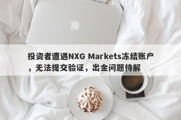 投资者遭遇NXG Markets冻结账户，无法提交验证，出金问题待解-第1张图片-要懂汇圈网