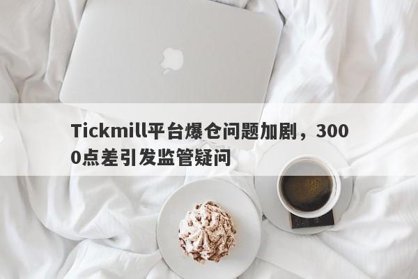 Tickmill平台爆仓问题加剧，3000点差引发监管疑问-第1张图片-要懂汇圈网