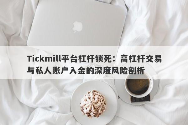 Tickmill平台杠杆锁死：高杠杆交易与私人账户入金的深度风险剖析-第1张图片-要懂汇圈网