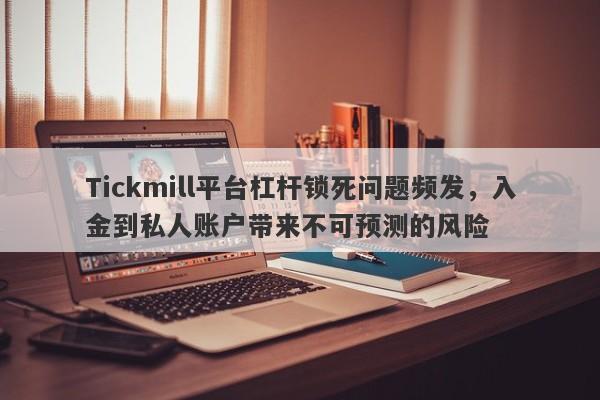 Tickmill平台杠杆锁死问题频发，入金到私人账户带来不可预测的风险-第1张图片-要懂汇圈网