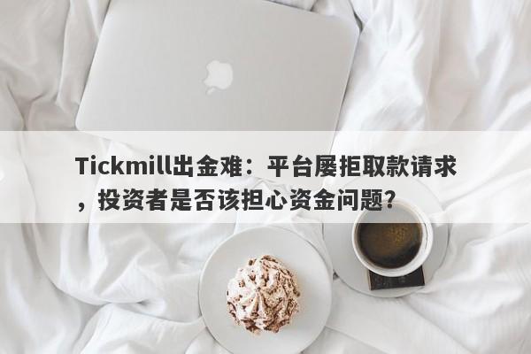 Tickmill出金难：平台屡拒取款请求，投资者是否该担心资金问题？-第1张图片-要懂汇圈网