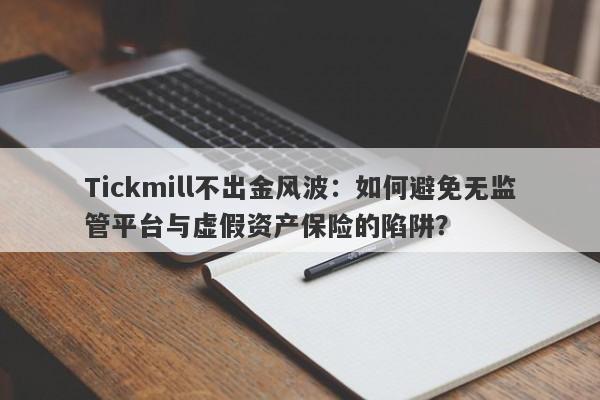 Tickmill不出金风波：如何避免无监管平台与虚假资产保险的陷阱？-第1张图片-要懂汇圈网