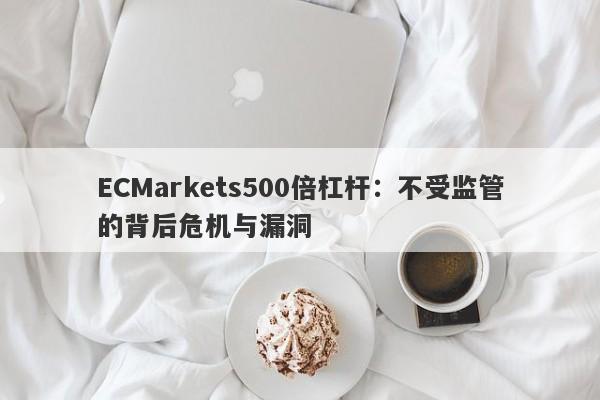 ECMarkets500倍杠杆：不受监管的背后危机与漏洞-第1张图片-要懂汇圈网