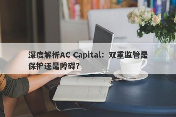 深度解析AC Capital：双重监管是保护还是障碍？-第1张图片-要懂汇圈网