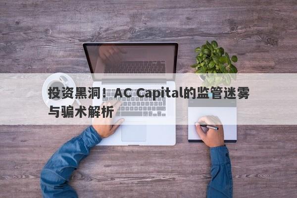 投资黑洞！AC Capital的监管迷雾与骗术解析-第1张图片-要懂汇圈网