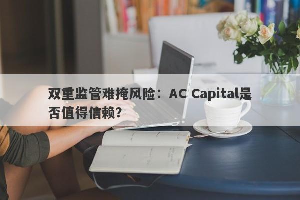 双重监管难掩风险：AC Capital是否值得信赖？-第1张图片-要懂汇圈网