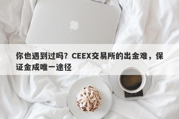 你也遇到过吗？CEEX交易所的出金难，保证金成唯一途径-第1张图片-要懂汇圈网