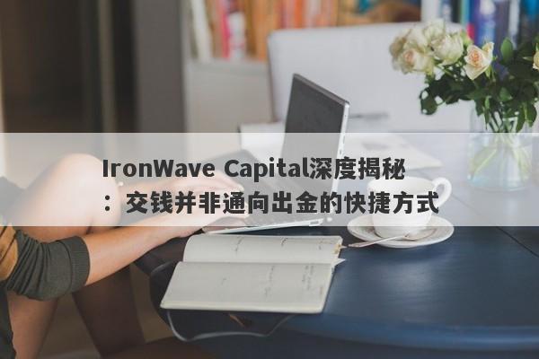 IronWave Capital深度揭秘：交钱并非通向出金的快捷方式-第1张图片-要懂汇圈网