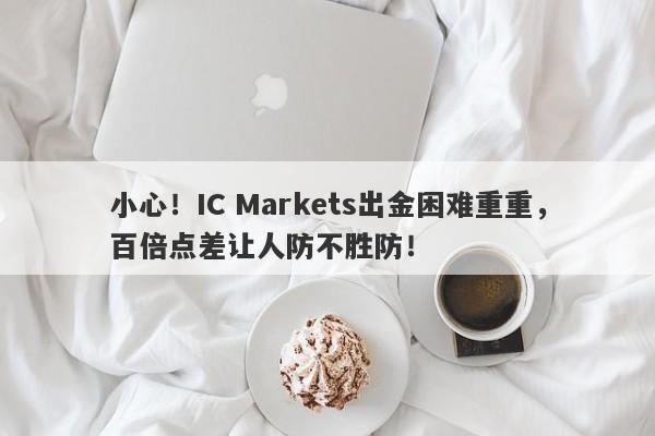 小心！IC Markets出金困难重重，百倍点差让人防不胜防！-第1张图片-要懂汇圈网