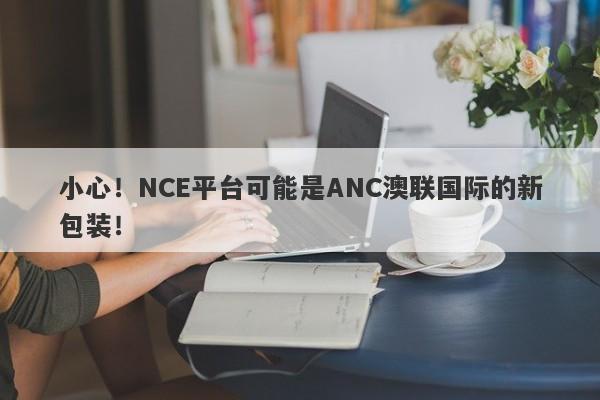 小心！NCE平台可能是ANC澳联国际的新包装！-第1张图片-要懂汇圈网