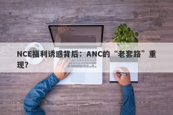 NCE福利诱惑背后：ANC的“老套路”重现？-第1张图片-要懂汇圈网