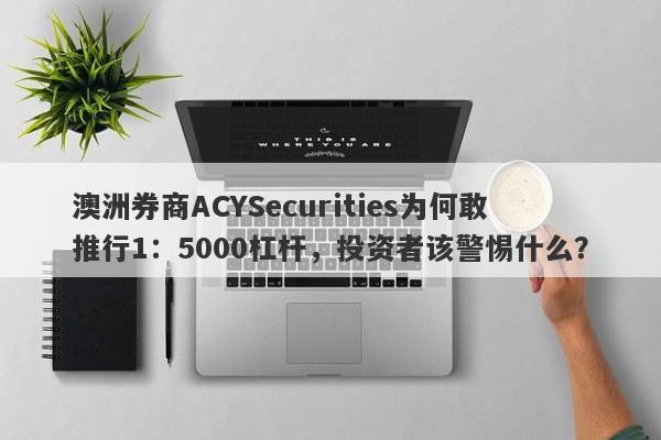 澳洲券商ACYSecurities为何敢推行1：5000杠杆，投资者该警惕什么？-第1张图片-要懂汇圈网