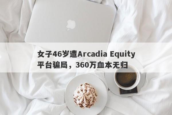 女子46岁遭Arcadia Equity平台骗局，360万血本无归-第1张图片-要懂汇圈网