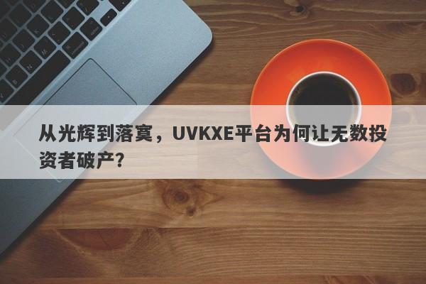 从光辉到落寞，UVKXE平台为何让无数投资者破产？-第1张图片-要懂汇圈网