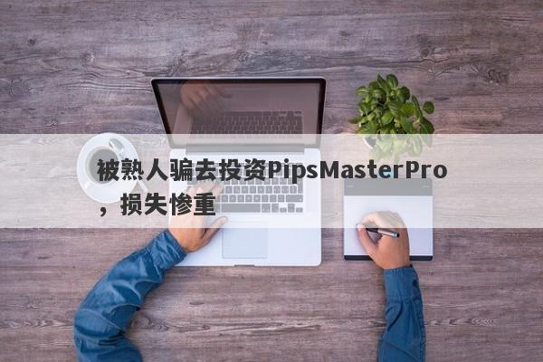 被熟人骗去投资PipsMasterPro，损失惨重-第1张图片-要懂汇圈网