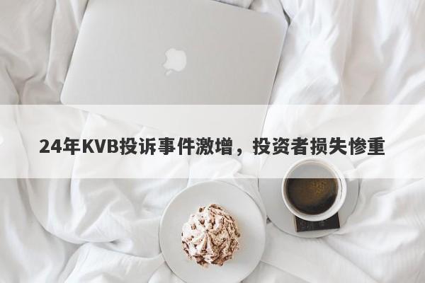 24年KVB投诉事件激增，投资者损失惨重-第1张图片-要懂汇圈网